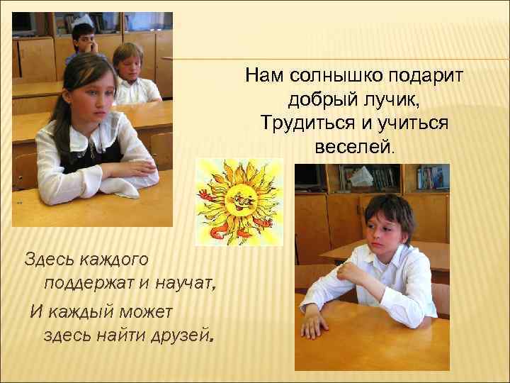 Нам солнышко подарит добрый лучик, Трудиться и учиться веселей. Здесь каждого поддержат и научат,