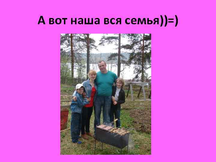 А вот наша вся семья))=) 