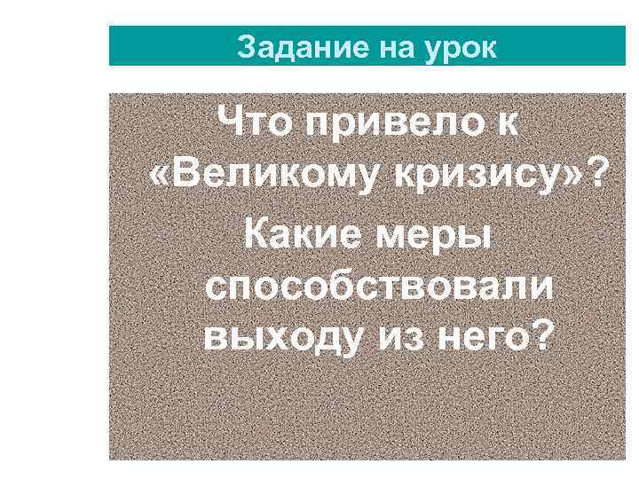 Задание на урок Что привело к «Великому кризису» ? Какие меры способствовали выходу из