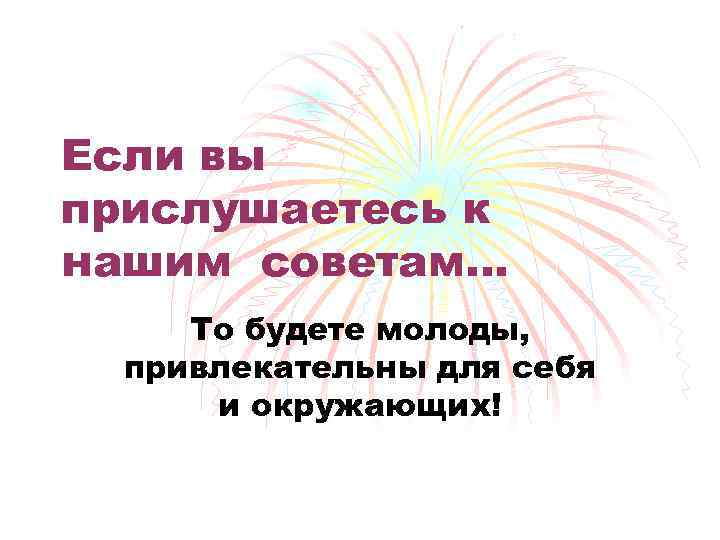 Если вы прислушаетесь к нашим советам… То будете молоды, привлекательны для себя и окружающих!