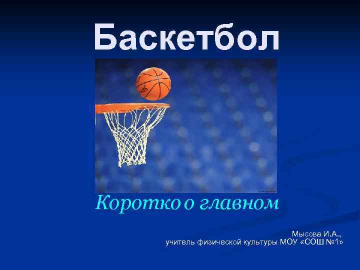 Баскетбол Коротко о главном Мысова И. А. , учитель физической культуры МОУ «СОШ №