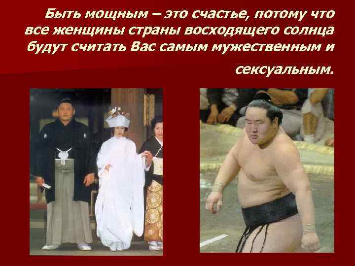 Быть мощным – это счастье, потому что все женщины страны восходящего солнца будут считать