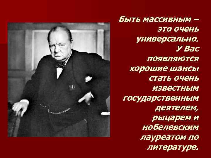Быть массивным – это очень универсально. У Вас появляются хорошие шансы стать очень известным