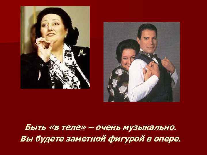 Быть «в теле» – очень музыкально. Вы будете заметной фигурой в опере. 