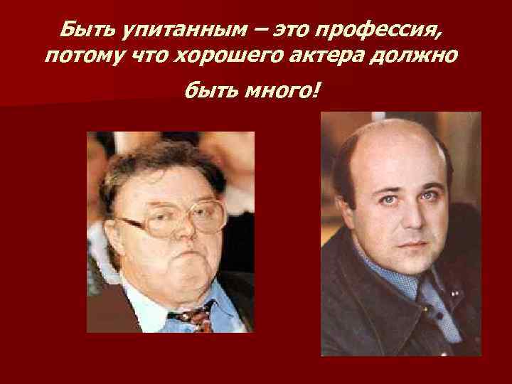 Быть упитанным – это профессия, потому что хорошего актера должно быть много! 