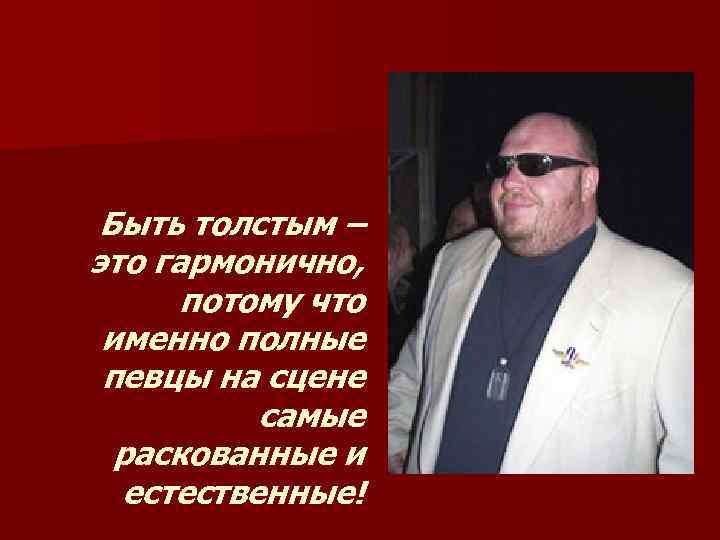 Быть толстым – это гармонично, потому что именно полные певцы на сцене самые раскованные