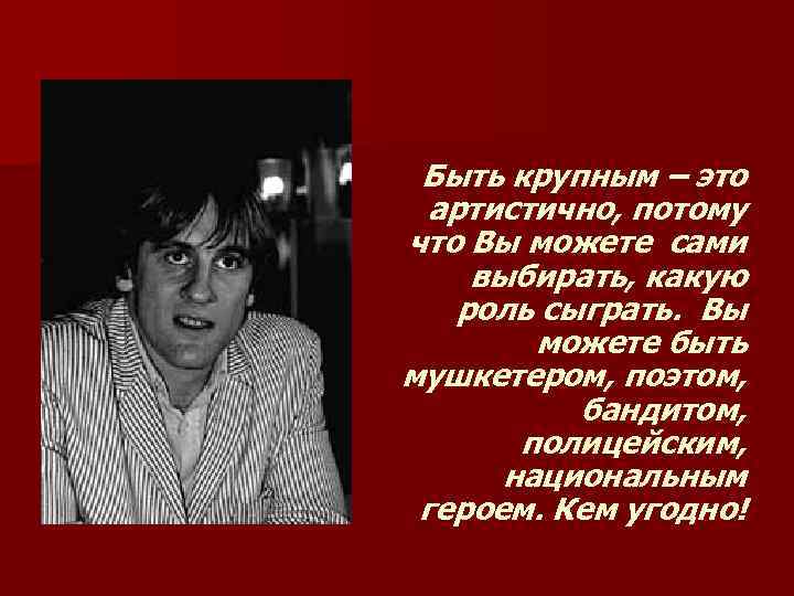 Быть крупным – это артистично, потому что Вы можете сами выбирать, какую роль сыграть.