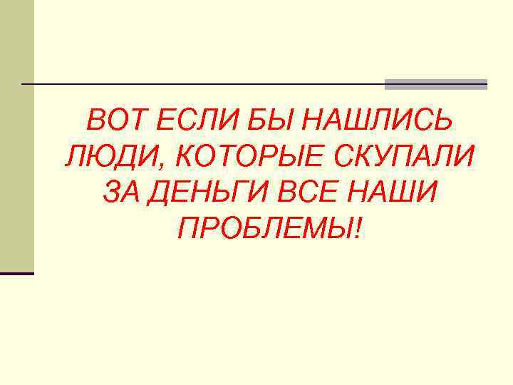 ВОТ ЕСЛИ БЫ НАШЛИСЬ ЛЮДИ, КОТОРЫЕ СКУПАЛИ ЗА ДЕНЬГИ ВСЕ НАШИ ПРОБЛЕМЫ! 