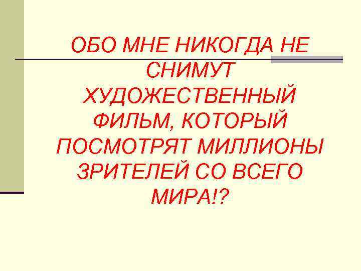 ОБО МНЕ НИКОГДА НЕ СНИМУТ ХУДОЖЕСТВЕННЫЙ ФИЛЬМ, КОТОРЫЙ ПОСМОТРЯТ МИЛЛИОНЫ ЗРИТЕЛЕЙ СО ВСЕГО МИРА!?