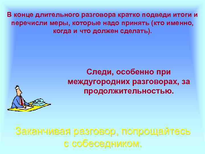 В конце длительного разговора кратко подведи итоги и перечисли меры, которые надо принять (кто