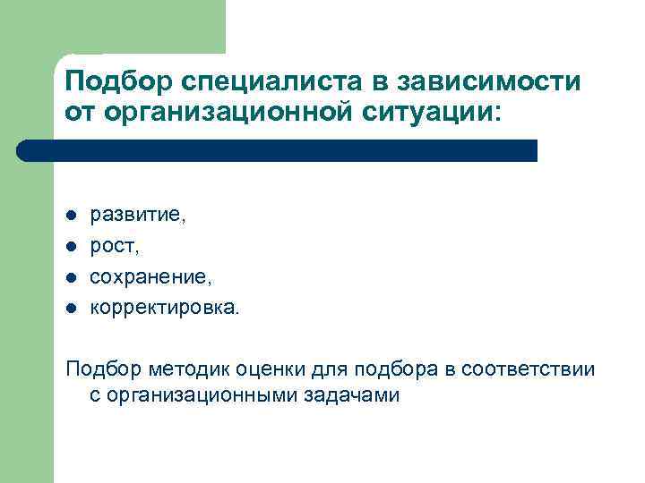 Подбор специалиста в зависимости от организационной ситуации: l l развитие, рост, сохранение, корректировка. Подбор