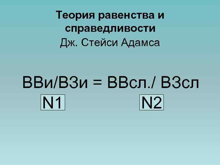 Теория равенства и справедливости Дж. Стейси Адамса ВВи/ВЗи = ВВсл. / ВЗсл N 1