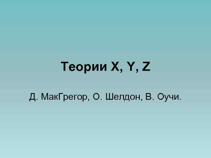 Теории X, Y, Z Д. Мак. Грегор, О. Шелдон, В. Оучи. 