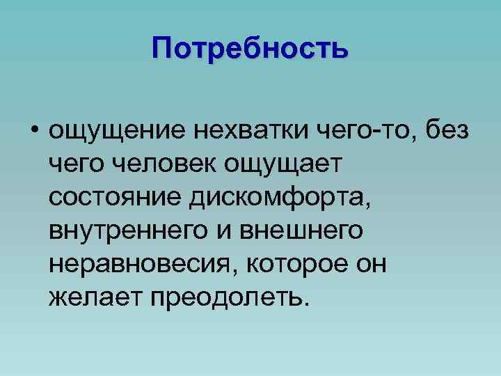 Потребность • ощущение нехватки чего-то, без чего человек ощущает состояние дискомфорта, внутреннего и внешнего