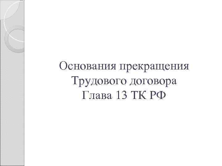 Основания прекращения Трудового договора Глава 13 ТК РФ 