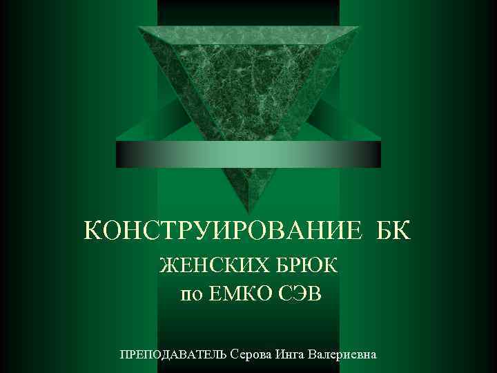 КОНСТРУИРОВАНИЕ БК ЖЕНСКИХ БРЮК по ЕМКО СЭВ ПРЕПОДАВАТЕЛЬ Серова Инга Валериевна 