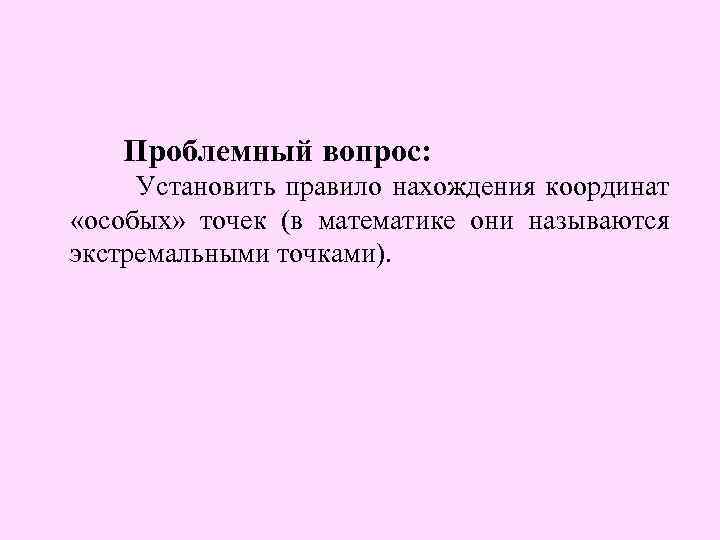 Проблемный вопрос: Установить правило нахождения координат «особых» точек (в математике они называются экстремальными точками).