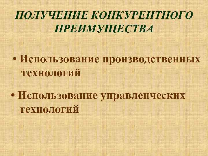 ПОЛУЧЕНИЕ КОНКУРЕНТНОГО ПРЕИМУЩЕСТВА • Использование производственных технологий • Использование управленческих технологий 