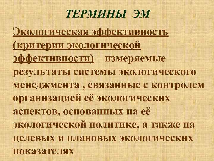 ТЕРМИНЫ ЭМ Экологическая эффективность (критерии экологической эффективности) – измеряемые результаты системы экологического менеджмента ,