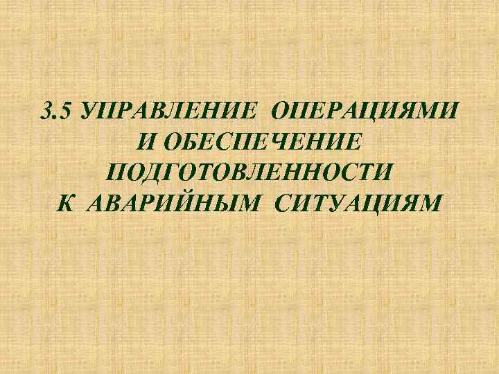 3. 5 УПРАВЛЕНИЕ ОПЕРАЦИЯМИ И ОБЕСПЕЧЕНИЕ ПОДГОТОВЛЕННОСТИ К АВАРИЙНЫМ СИТУАЦИЯМ 