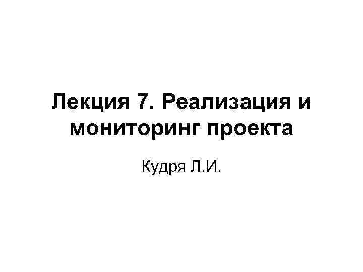 Лекция 7. Реализация и мониторинг проекта Кудря Л. И. 