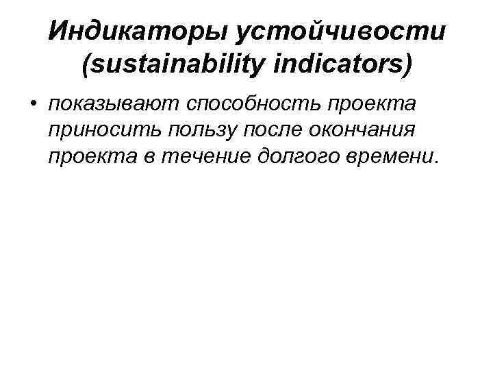 Индикаторы устойчивости (sustainability indicators) • показывают способность проекта приносить пользу после окончания проекта в