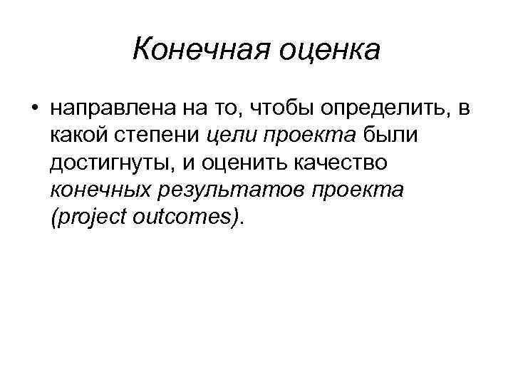 Конечная оценка • направлена на то, чтобы определить, в какой степени цели проекта были