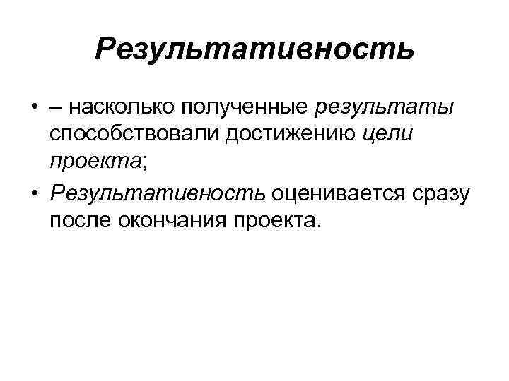 Результативность • – насколько полученные результаты способствовали достижению цели проекта; • Результативность оценивается сразу