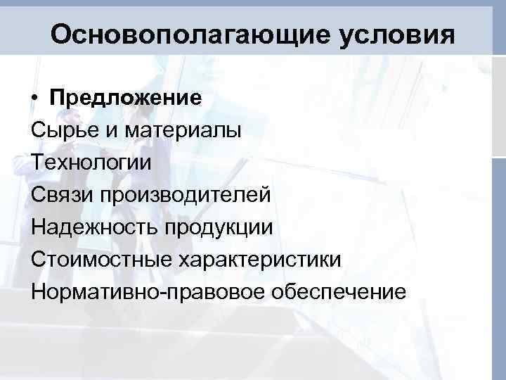 Основополагающие условия • Предложение Сырье и материалы Технологии Связи производителей Надежность продукции Стоимостные характеристики