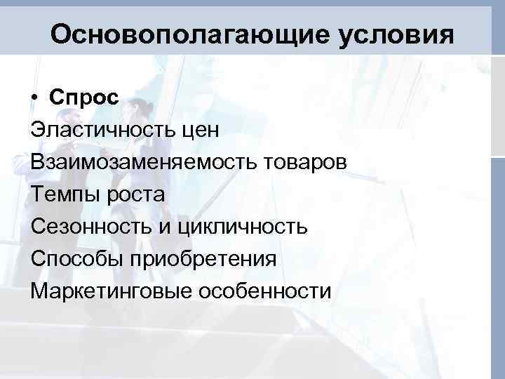 Основополагающие условия • Спрос Эластичность цен Взаимозаменяемость товаров Темпы роста Сезонность и цикличность Способы