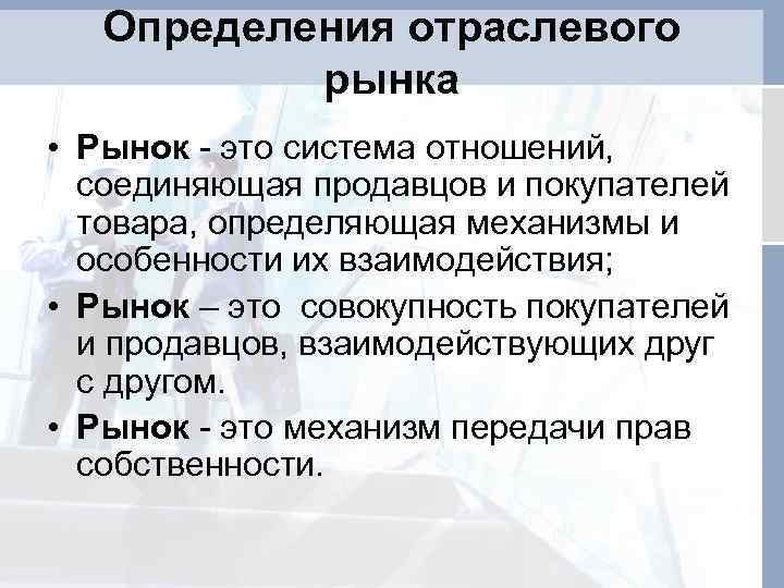 Определения отраслевого рынка • Рынок - это система отношений, соединяющая продавцов и покупателей товара,