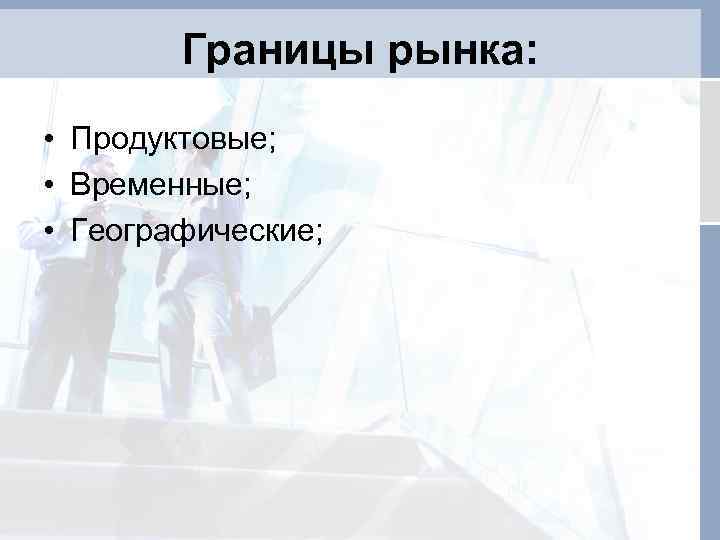 Границы рынка: • Продуктовые; • Временные; • Географические; 