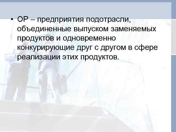  • ОР – предприятия подотрасли, объединенные выпуском заменяемых продуктов и одновременно конкурирующие друг