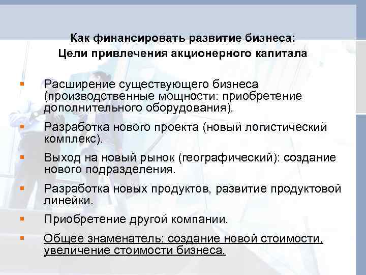 Как финансировать развитие бизнеса: Цели привлечения акционерного капитала § Расширение существующего бизнеса (производственные мощности: