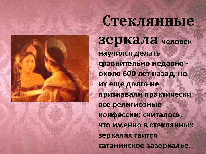 Стеклянные зеркала человек научился делать сравнительно недавно - около 600 лет назад, но их