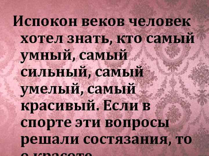 Испокон веков человек хотел знать, кто самый умный, самый сильный, самый умелый, самый красивый.