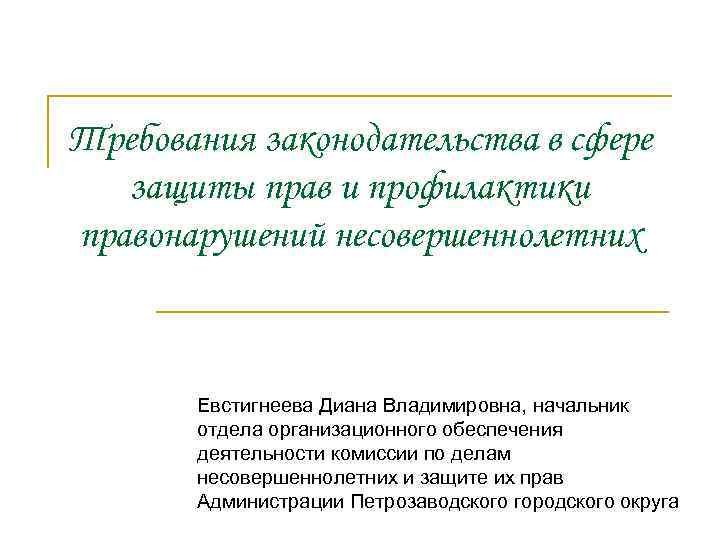 Требования законодательства в сфере защиты прав и профилактики правонарушений несовершеннолетних Евстигнеева Диана Владимировна, начальник