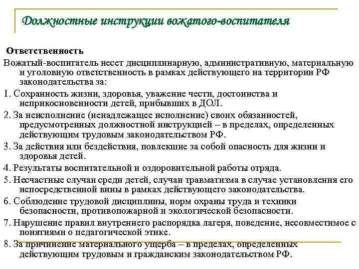 Должностные инструкции вожатого-воспитателя Ответственность Вожатый-воспитатель несет дисциплинарную, административную, материальную и уголовную ответственность в рамках