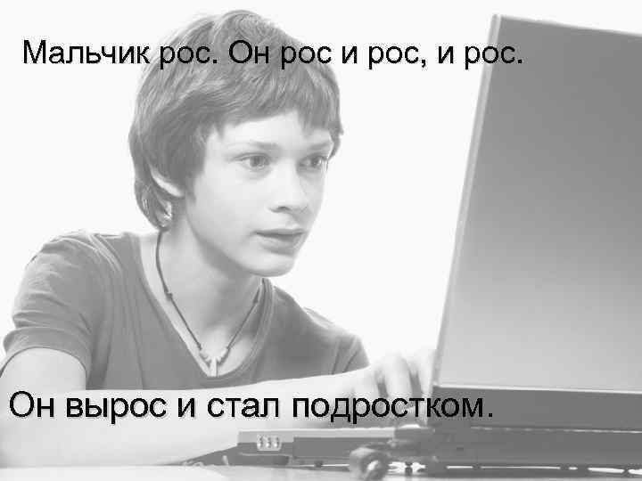 Мальчик рос. Он рос и рос, и рос. Он вырос и стал подростком. 
