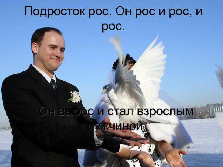 Подросток рос. Он рос и рос, и рос. Он вырос и стал взрослым мужчиной.
