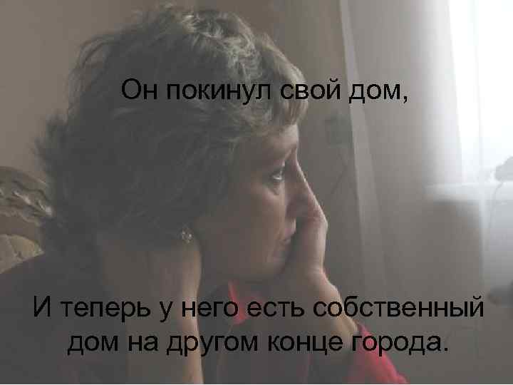 Он покинул свой дом, И теперь у него есть собственный дом на другом конце