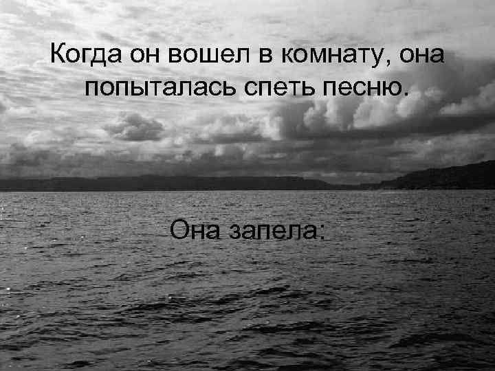 Когда он вошел в комнату, она попыталась спеть песню. Она запела: 