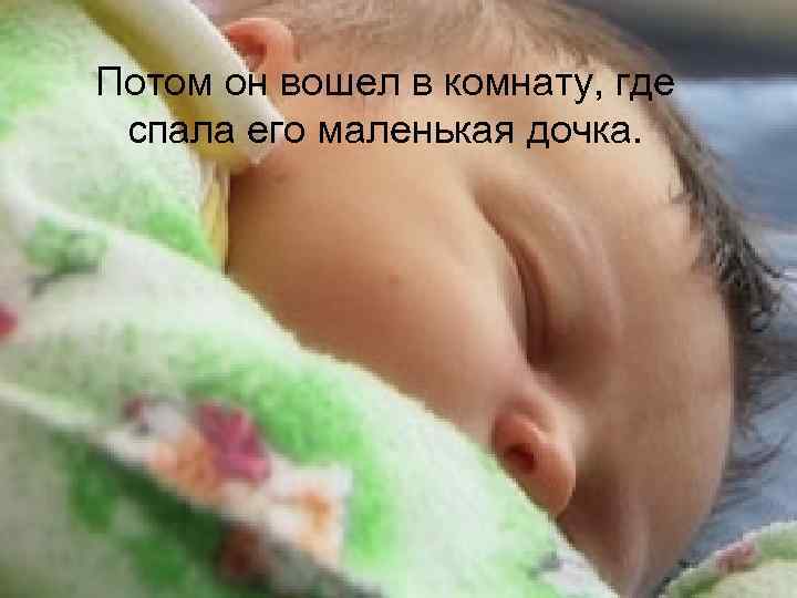 Потом он вошел в комнату, где спала его маленькая дочка. 