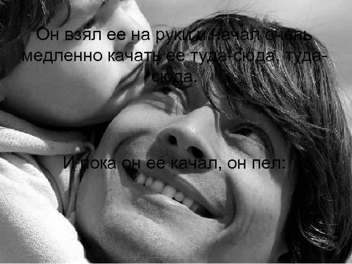 Он взял ее на руки и начал очень медленно качать ее туда-сюда, тудасюда. И