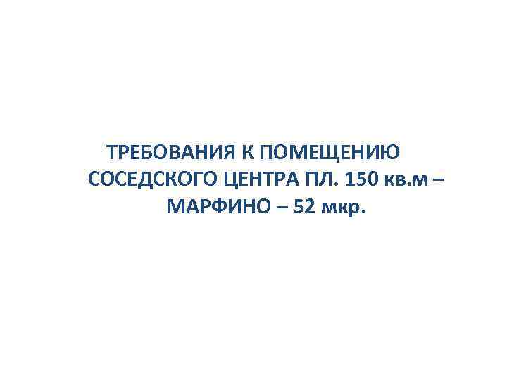 ТРЕБОВАНИЯ К ПОМЕЩЕНИЮ СОСЕДСКОГО ЦЕНТРА ПЛ. 150 кв. м – МАРФИНО – 52 мкр.