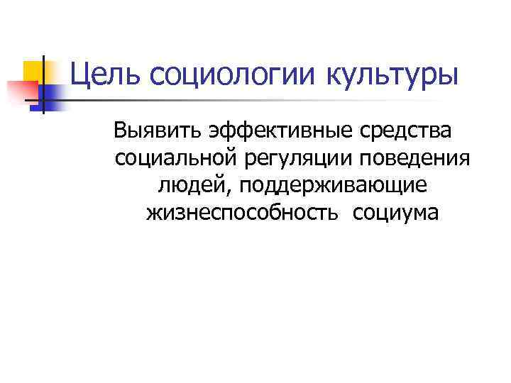 Цель социологии культуры Выявить эффективные средства социальной регуляции поведения людей, поддерживающие жизнеспособность социума 