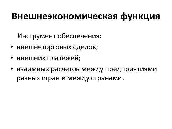 Внешнеэкономическая функция Инструмент обеспечения: • внешнеторговых сделок; • внешних платежей; • взаимных расчетов между