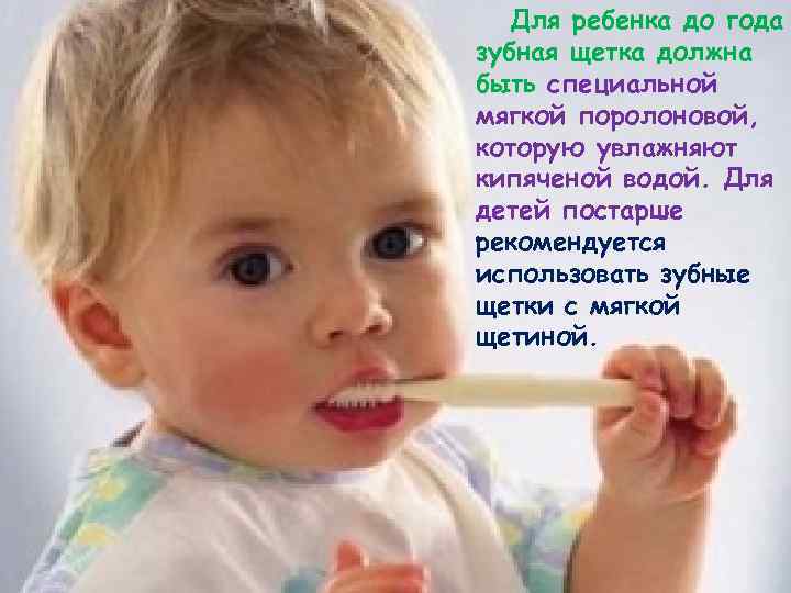 Для ребенка до года зубная щетка должна быть специальной мягкой поролоновой, которую увлажняют кипяченой
