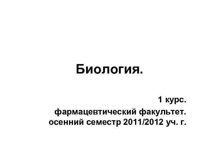 Биология. 1 курс. фармацевтический факультет. осенний семестр 2011/2012 уч. г. 