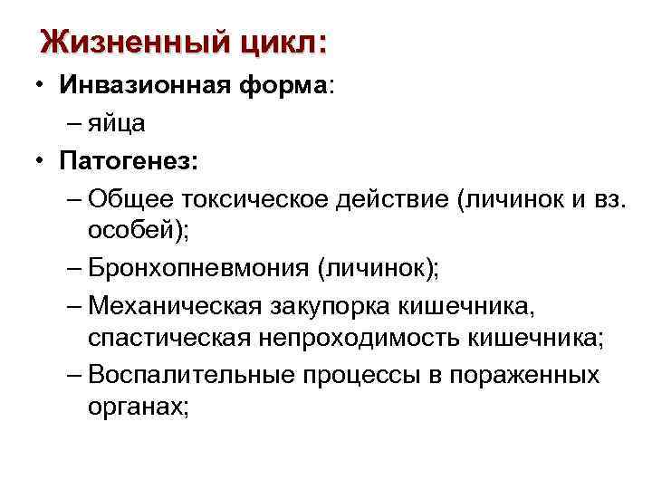 Жизненный цикл: • Инвазионная форма: – яйца • Патогенез: – Общее токсическое действие (личинок